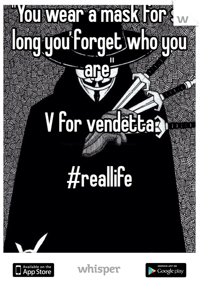 "You wear a mask for so long you forget who you are" 

V for vendetta 

#reallife 