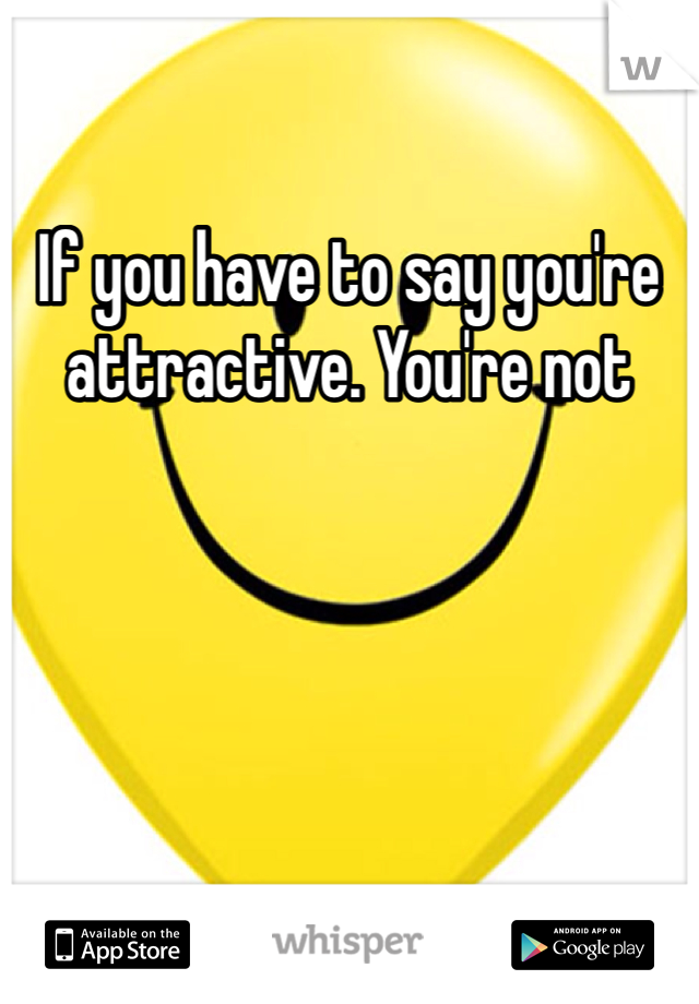 If you have to say you're attractive. You're not