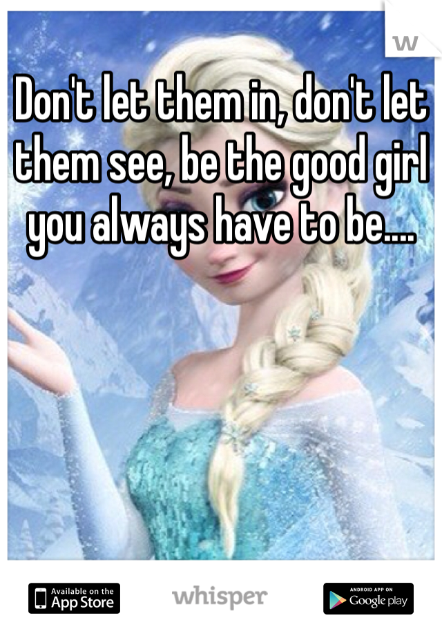 Don't let them in, don't let them see, be the good girl you always have to be....