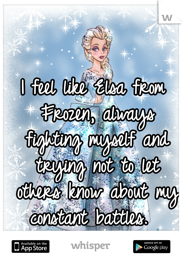 I feel like Elsa from Frozen, always fighting myself and trying not to let others know about my constant battles.  