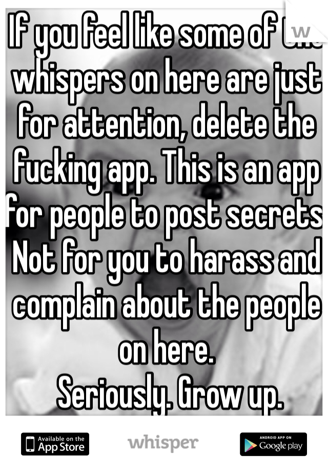 If you feel like some of the whispers on here are just for attention, delete the fucking app. This is an app for people to post secrets. Not for you to harass and complain about the people on here.
 Seriously. Grow up. 