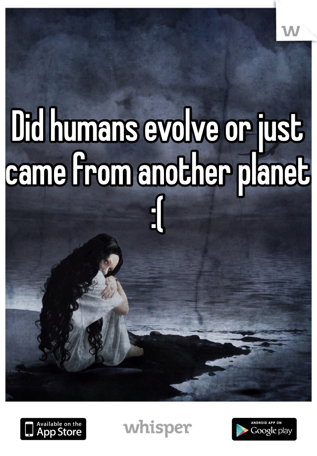 Did humans evolve or just came from another planet
:( 