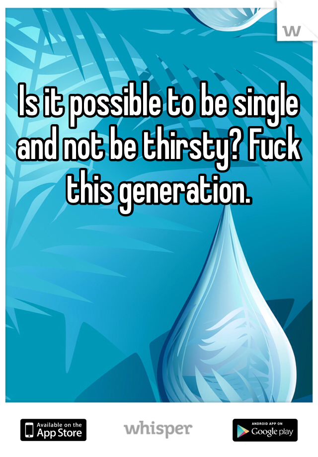 Is it possible to be single and not be thirsty? Fuck this generation. 