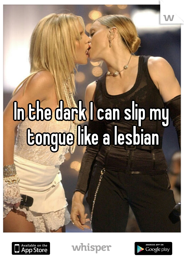 In the dark I can slip my tongue like a lesbian