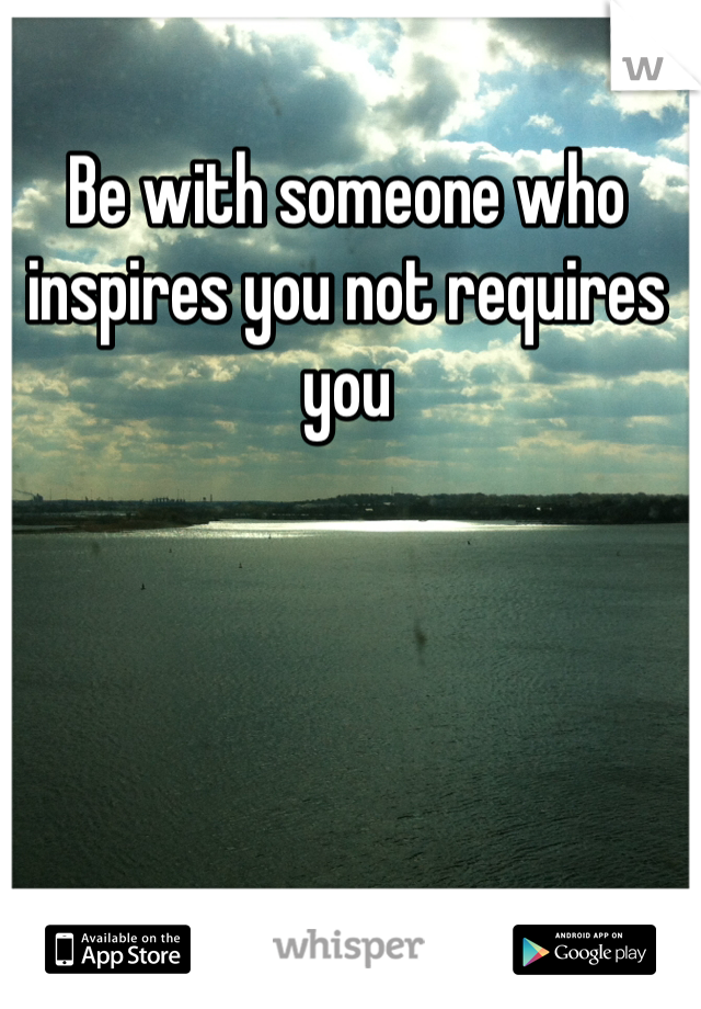 Be with someone who inspires you not requires you