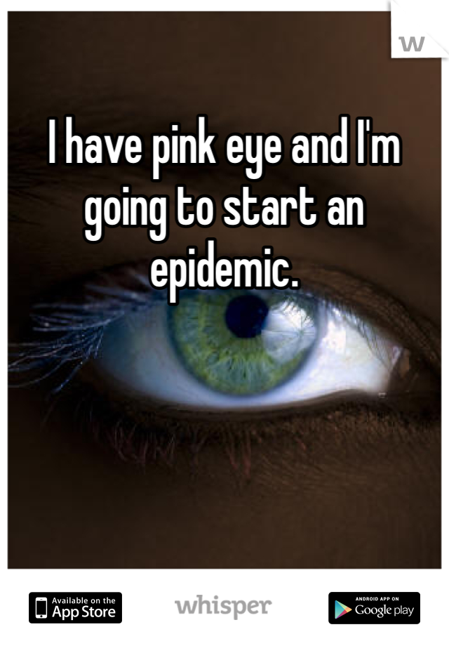 I have pink eye and I'm going to start an epidemic.