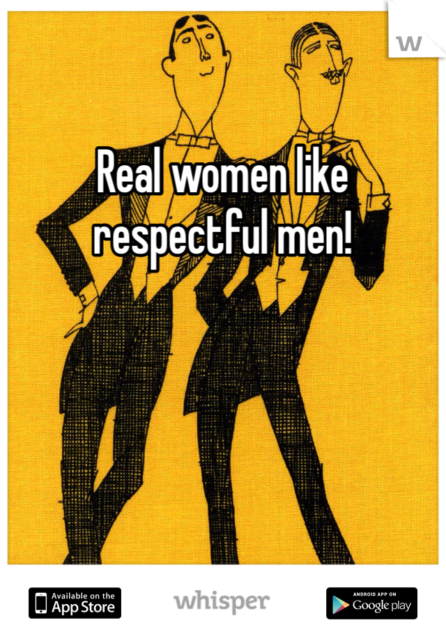 Real women like respectful men! 