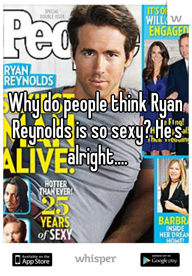 Why do people think Ryan Reynolds is so sexy? He's alright....