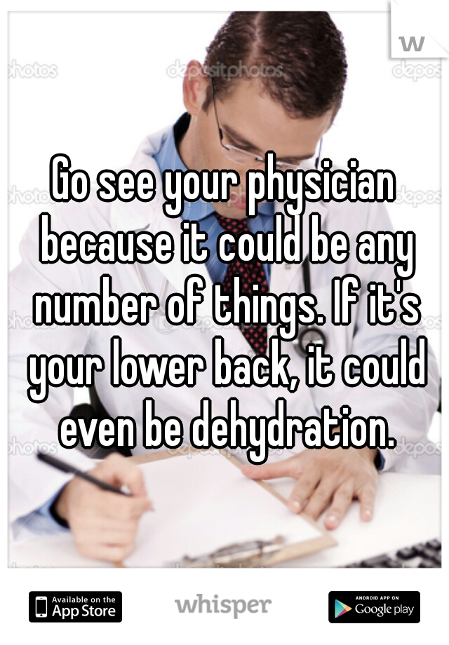 Go see your physician because it could be any number of things. If it's your lower back, it could even be dehydration.