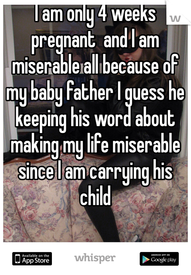 I am only 4 weeks pregnant  and I am miserable all because of my baby father I guess he keeping his word about making my life miserable since I am carrying his child