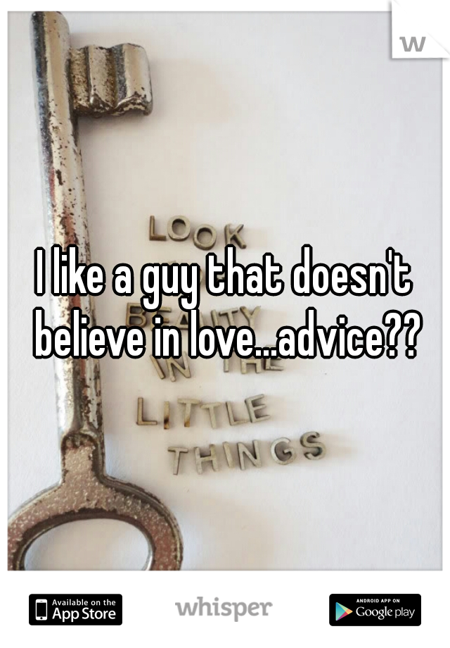 I like a guy that doesn't believe in love...advice??