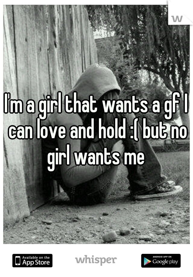 I'm a girl that wants a gf I can love and hold :( but no girl wants me 