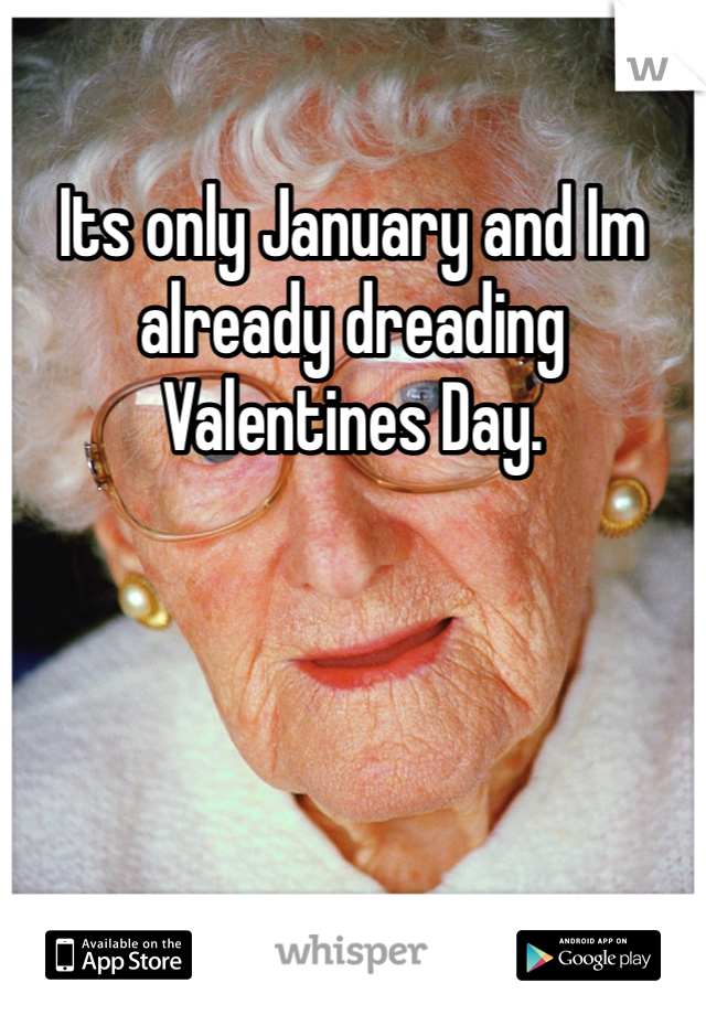 Its only January and Im already dreading Valentines Day.