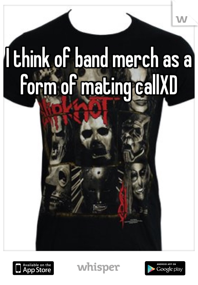 I think of band merch as a form of mating callXD