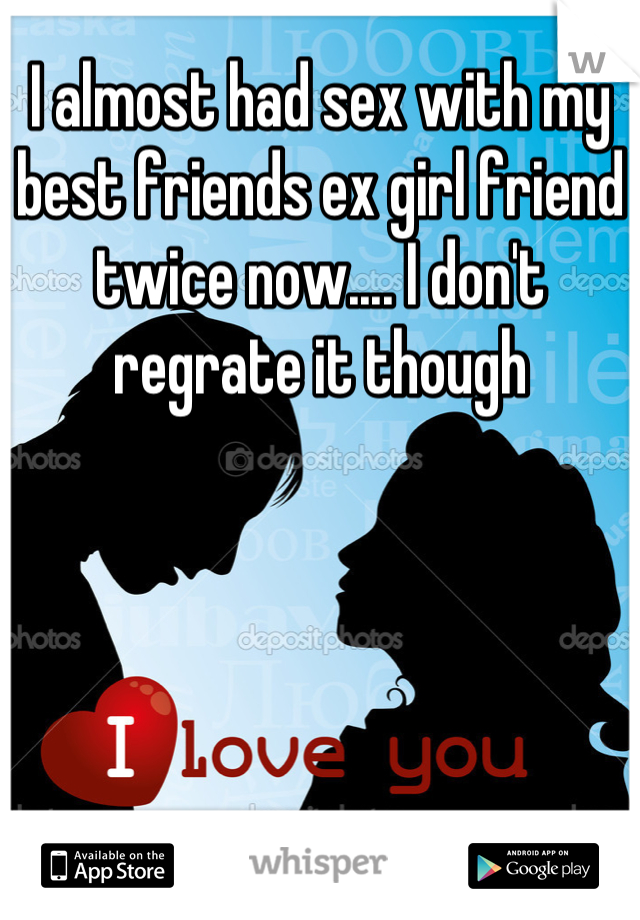 I almost had sex with my best friends ex girl friend twice now.... I don't regrate it though