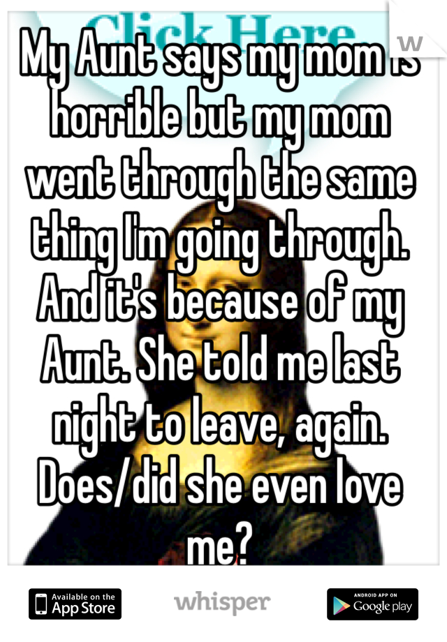 My Aunt says my mom is horrible but my mom went through the same thing I'm going through. And it's because of my Aunt. She told me last night to leave, again. Does/did she even love me? 