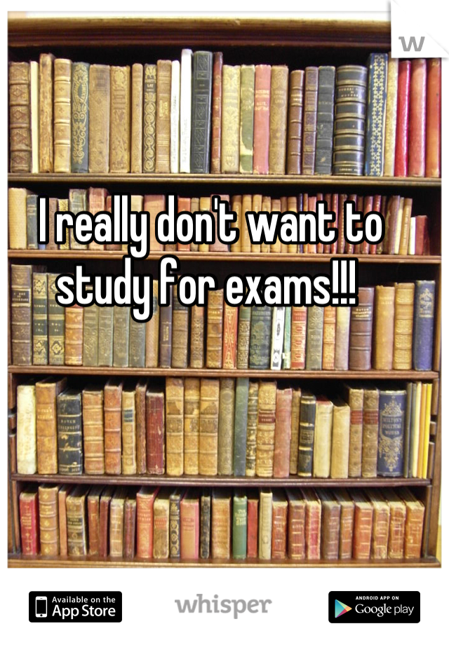 I really don't want to study for exams!!! 