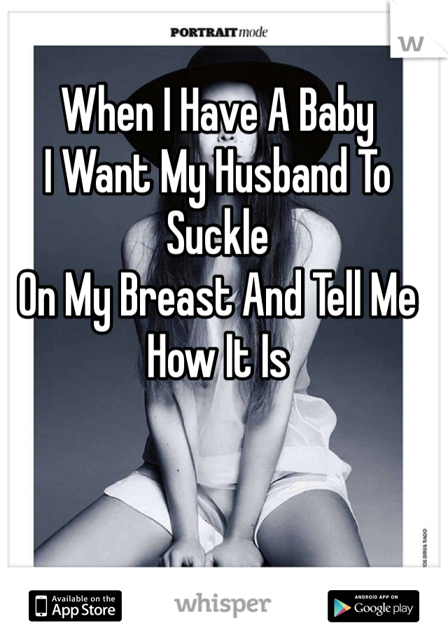 When I Have A Baby
I Want My Husband To Suckle
On My Breast And Tell Me 
How It Is