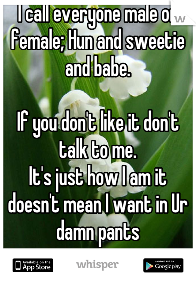 I call everyone male or female; Hun and sweetie and babe.

If you don't like it don't talk to me.
It's just how I am it doesn't mean I want in Ur damn pants