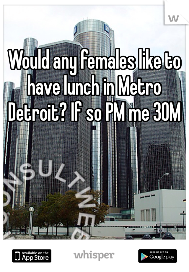 Would any females like to have lunch in Metro Detroit? If so PM me 30M