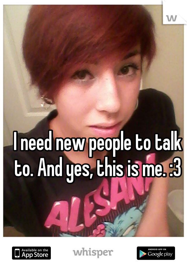 I need new people to talk to. And yes, this is me. :3
