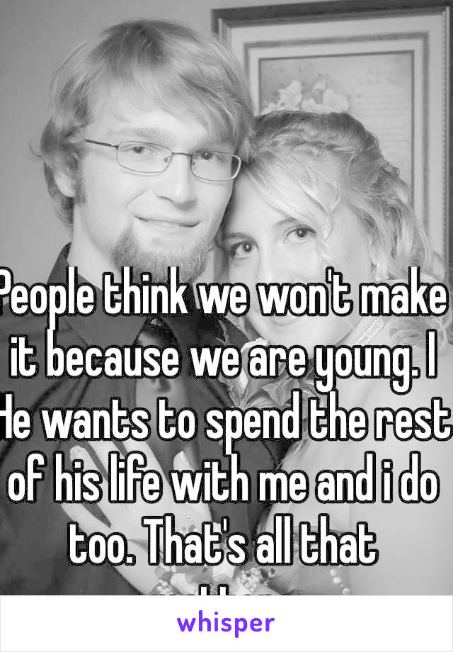 People think we won't make it because we are young. I He wants to spend the rest of his life with me and i do too. That's all that matters 
