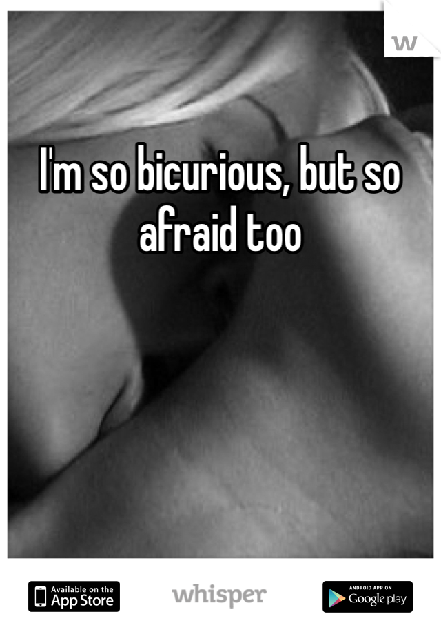 I'm so bicurious, but so afraid too