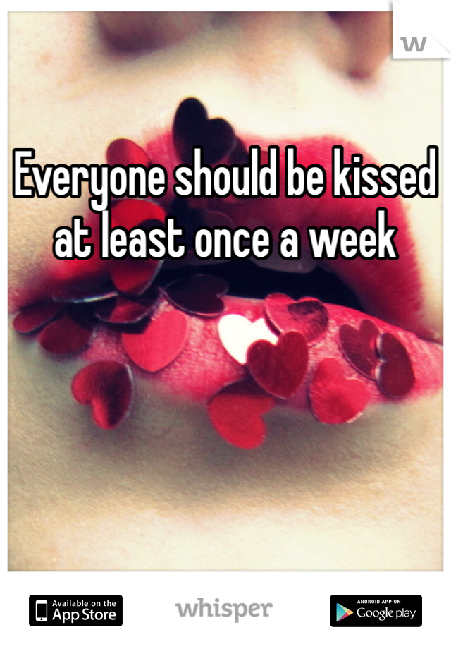 Everyone should be kissed at least once a week 