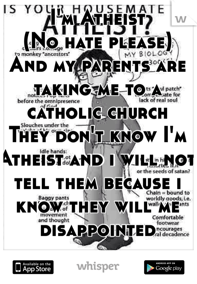 I'm Atheist
(No hate please)
And my parents are taking me to a catholic church
They don't know I'm Atheist and i will not tell them because i know they will me disappointed 