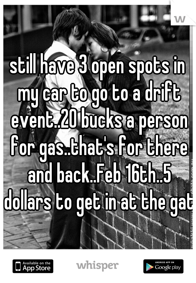 still have 3 open spots in my car to go to a drift event..20 bucks a person for gas..that's for there and back..Feb 16th..5 dollars to get in at the gate