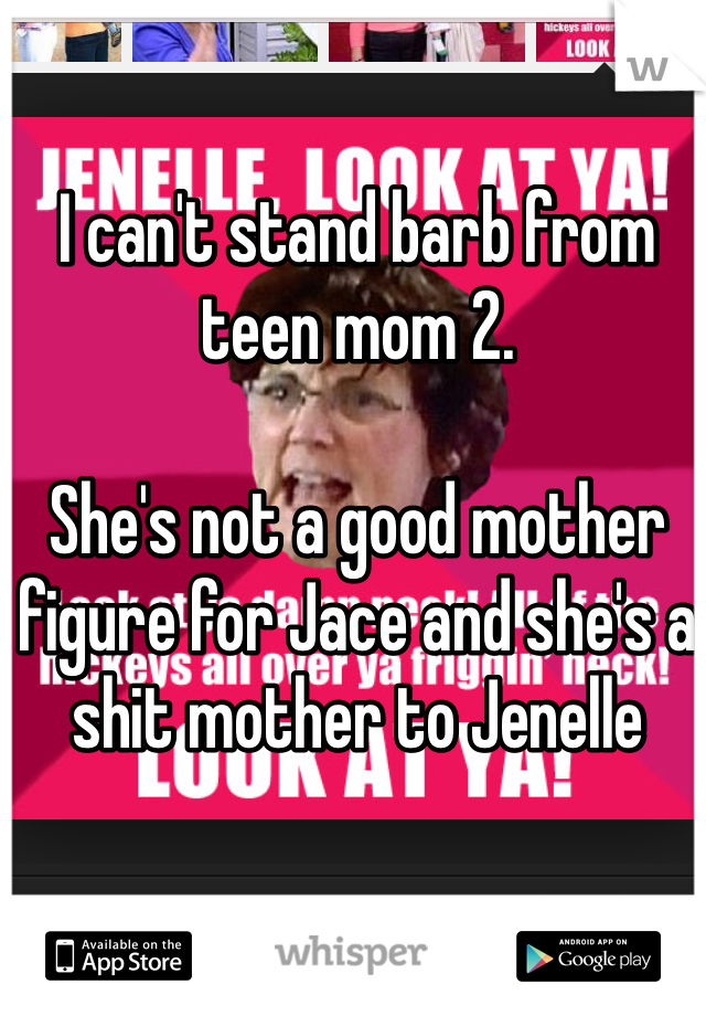 I can't stand barb from teen mom 2. 

She's not a good mother figure for Jace and she's a shit mother to Jenelle 