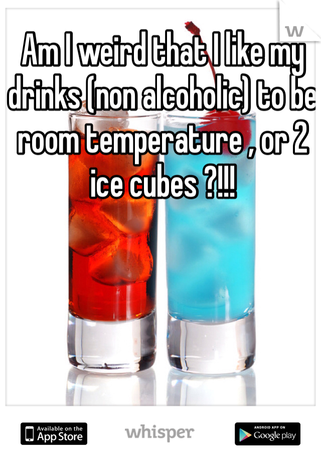 Am I weird that I like my drinks (non alcoholic) to be room temperature , or 2 ice cubes ?!!!