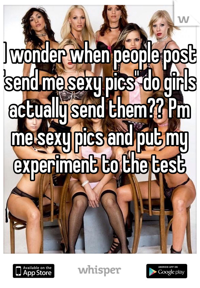 I wonder when people post "send me sexy pics" do girls actually send them?? Pm me sexy pics and put my experiment to the test