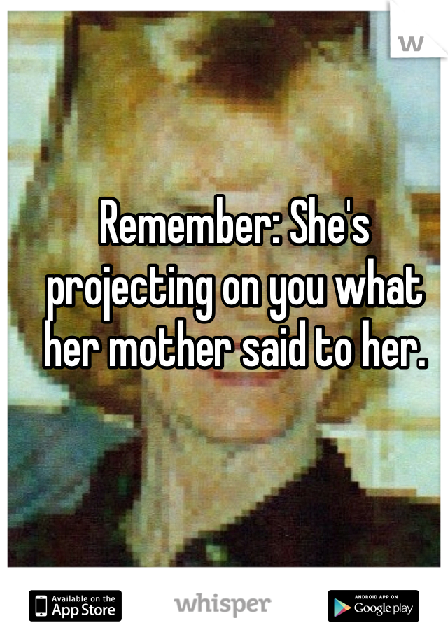 Remember: She's projecting on you what her mother said to her.