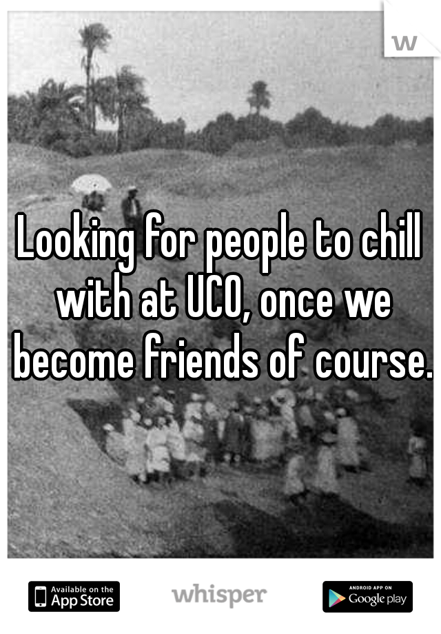 Looking for people to chill with at UCO, once we become friends of course.