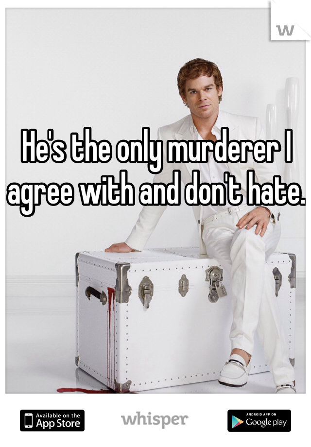 He's the only murderer I agree with and don't hate.