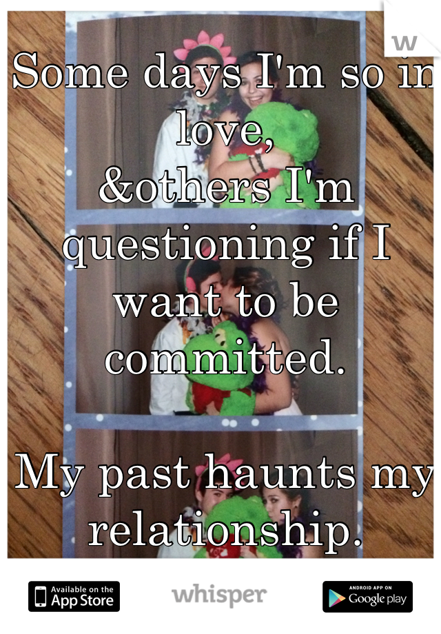 Some days I'm so in love, 
&others I'm questioning if I want to be committed. 

My past haunts my relationship. 