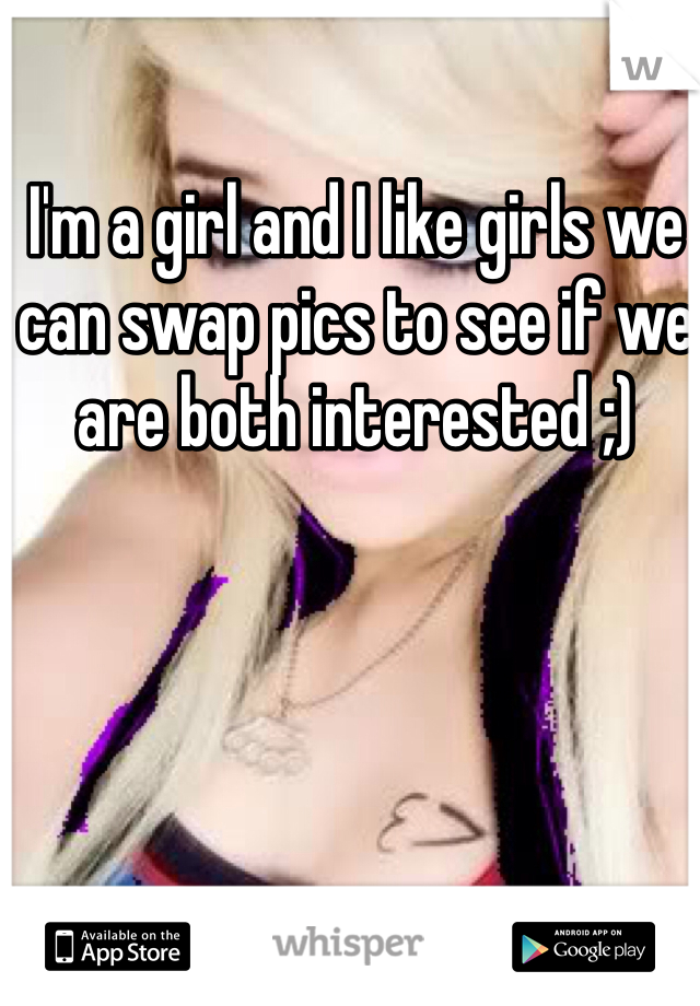 I'm a girl and I like girls we can swap pics to see if we are both interested ;)