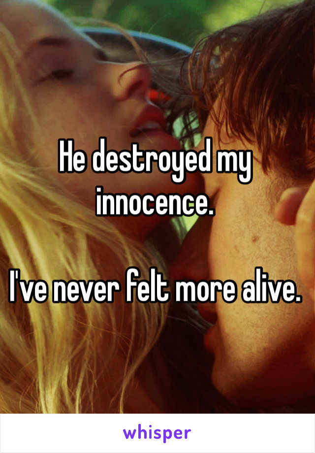 He destroyed my innocence.

I've never felt more alive.