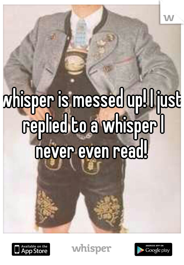 whisper is messed up! I just replied to a whisper I never even read! 