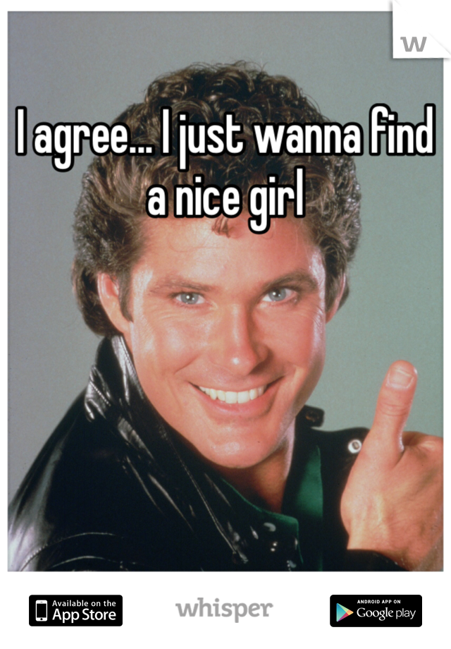 I agree... I just wanna find a nice girl