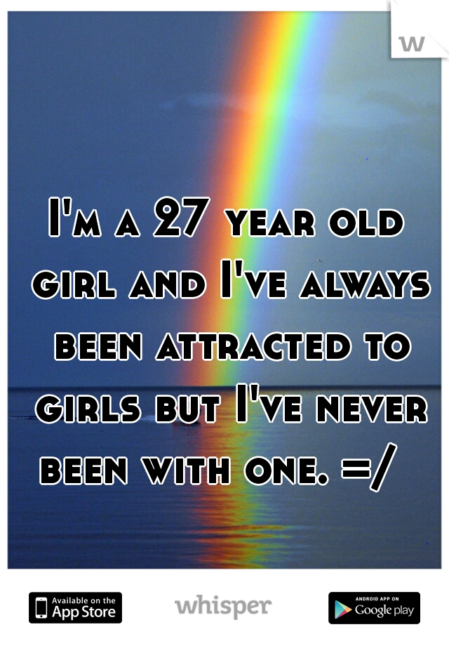 I'm a 27 year old girl and I've always been attracted to girls but I've never been with one. =/  