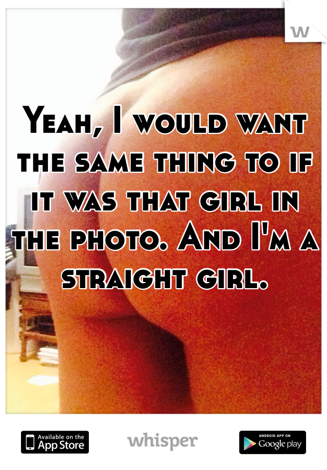 Yeah, I would want the same thing to if it was that girl in the photo. And I'm a straight girl. 