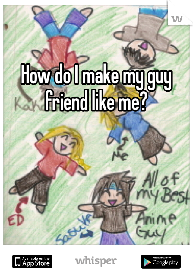 How do I make my guy friend like me? 