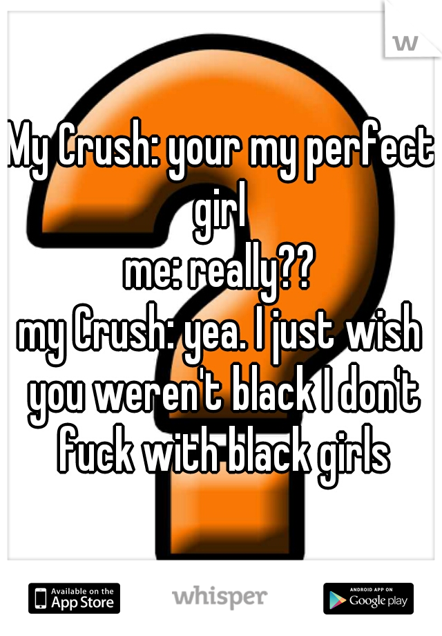 My Crush: your my perfect girl 
me: really??
my Crush: yea. I just wish you weren't black I don't fuck with black girls