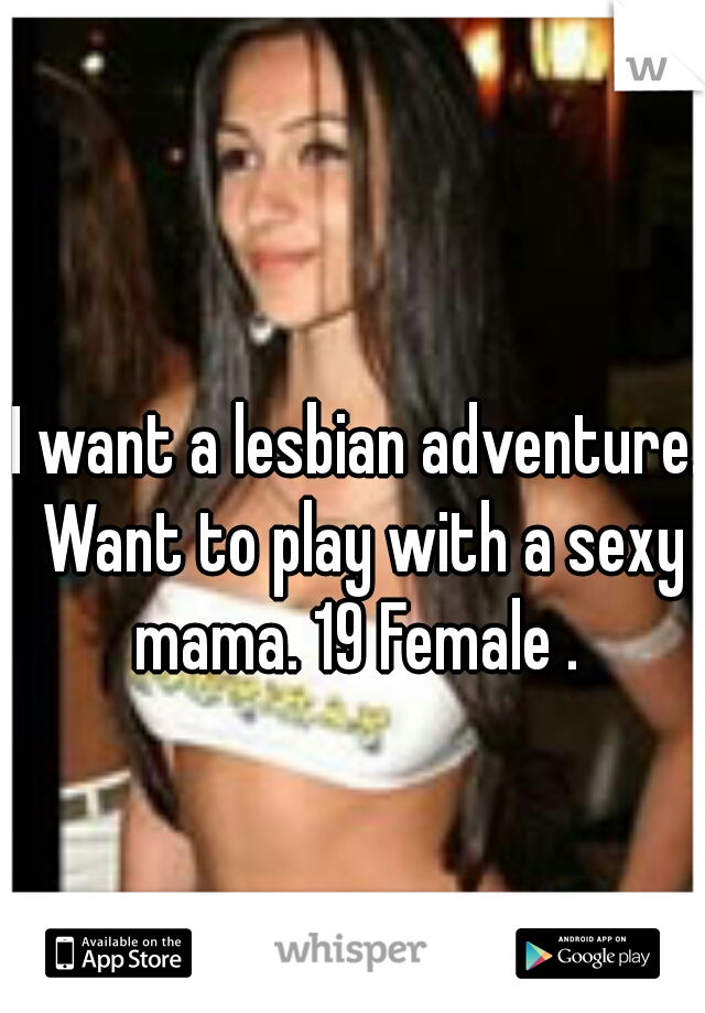 I want a lesbian adventure. Want to play with a sexy mama. 19 Female . 