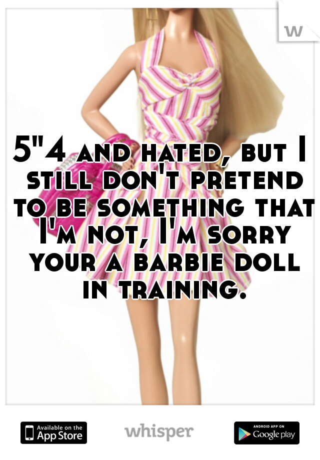 5"4 and hated, but I still don't pretend to be something that I'm not, I'm sorry your a barbie doll in training.