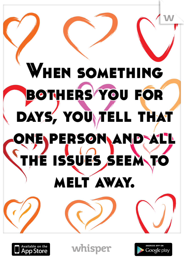 When something bothers you for days, you tell that one person and all the issues seem to melt away. 