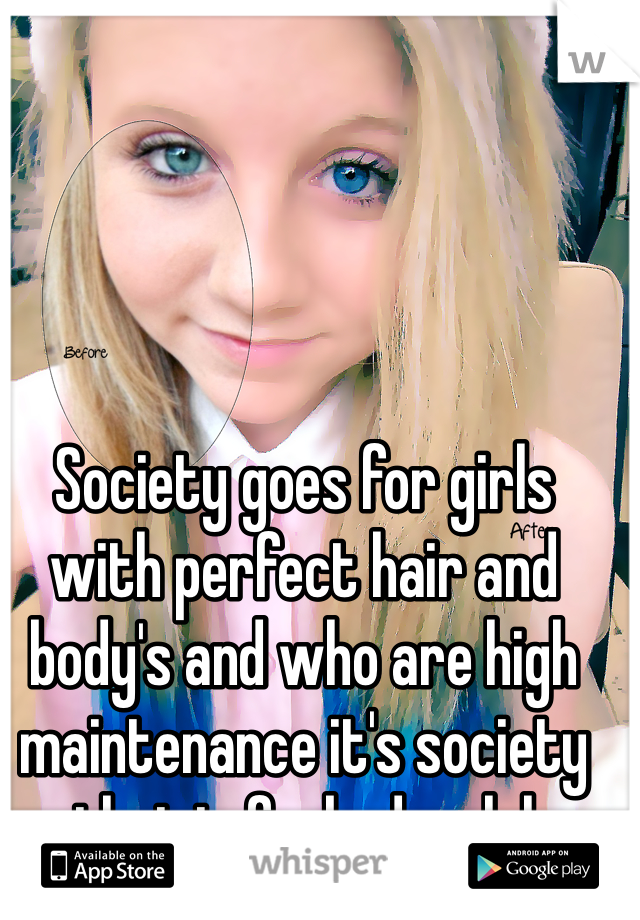 Society goes for girls with perfect hair and body's and who are high maintenance it's society that is fucked up lol 