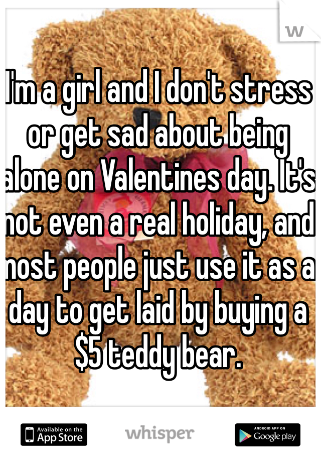 I'm a girl and I don't stress or get sad about being alone on Valentines day. It's not even a real holiday, and most people just use it as a day to get laid by buying a $5 teddy bear. 